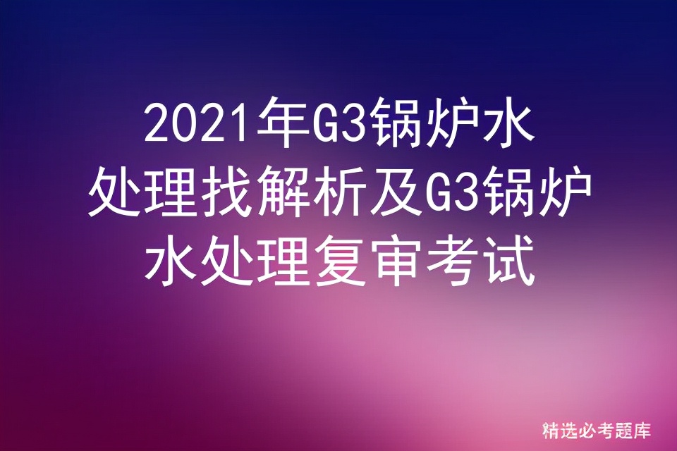 锅炉水处理g3试题,2021年g3锅炉水处理