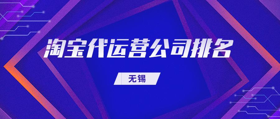 无锡淘宝网店代运营公司排名榜,无锡淘宝代运营公司