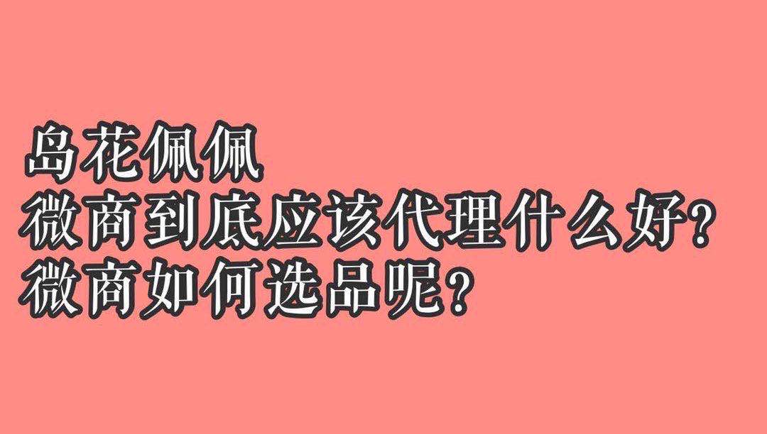 岛花佩佩：微商到底应该代理什么好？微商如何选品呢？
