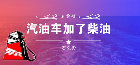 汽油车误加柴油会有什么后果,汽油车加柴油的后果可以怎么挽救