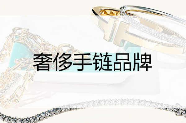 女生手链奢侈品牌有哪些,手链什么牌子比较好轻奢