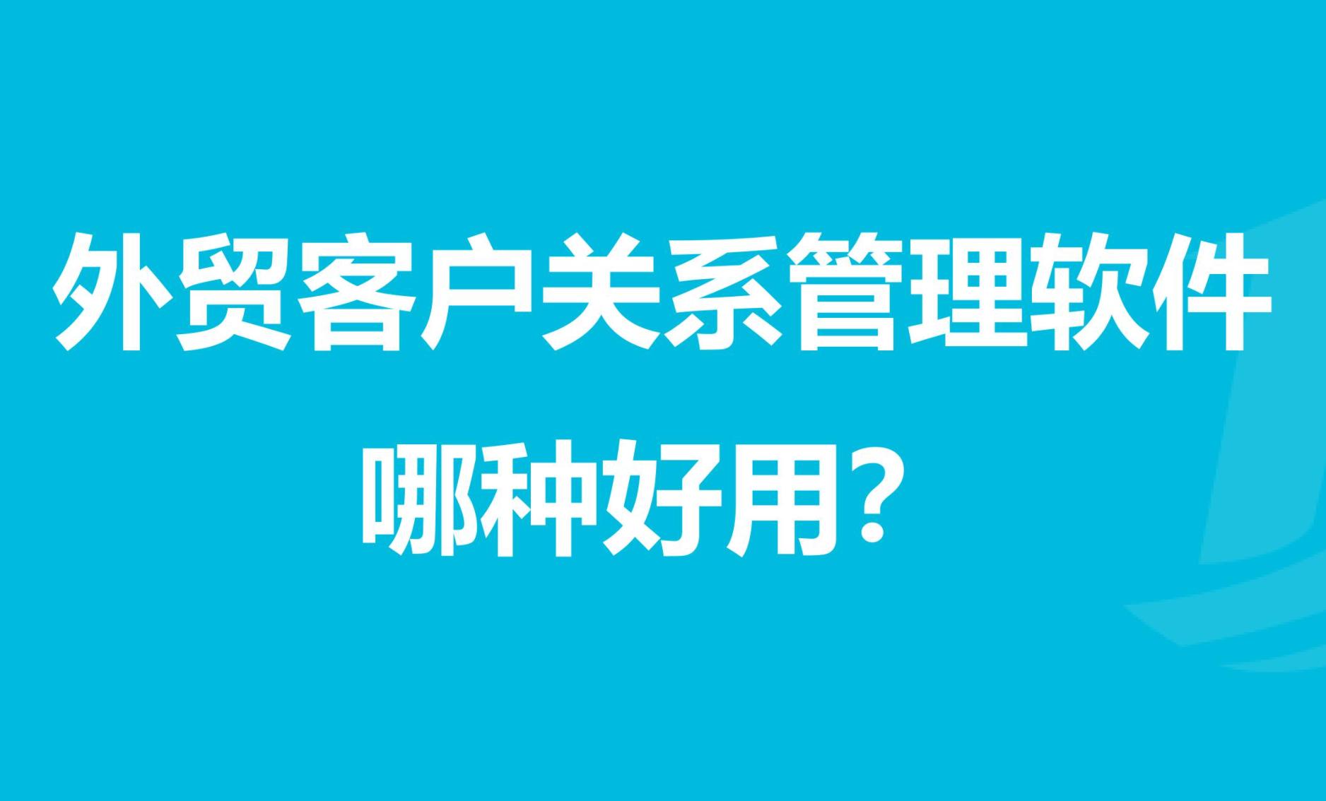 外贸CRM客户管理系统是什么？外贸公司如何选择CRM系统？