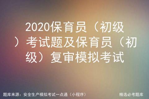 2020保育员（初级）考试题及保育员（初级）复审模拟考试