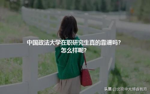 北京中大博睿：中国政法大学在职研究生真的靠谱吗？怎么样呢？