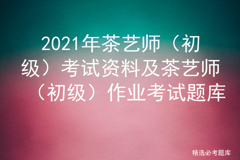 2021茶艺师初级考试试题及答案,茶艺师初级考试视频