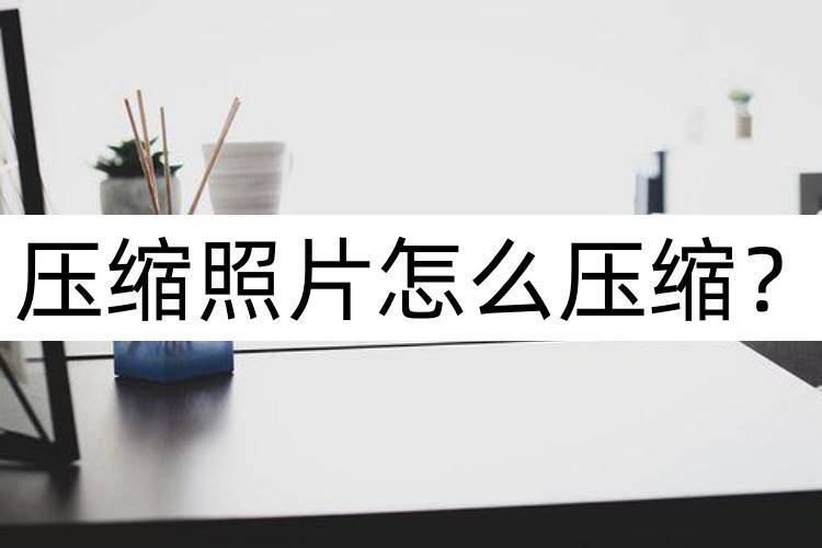 照片压缩怎么压缩,压缩照片大小怎么压缩