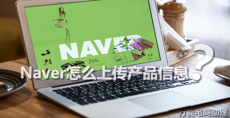 naver怎么开店？naver卖家如何入驻？Naver怎么上传产品信息？