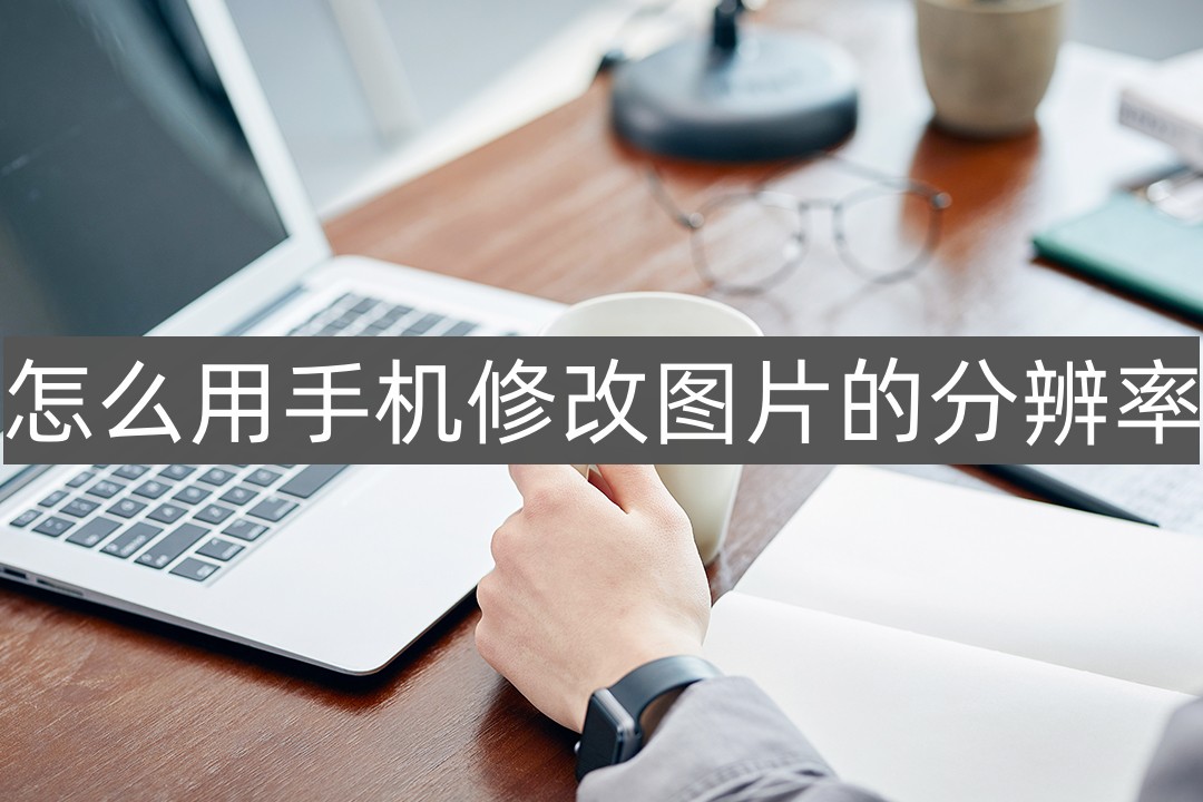 怎么用手机修改图片的分辨率-这个方法简单快速