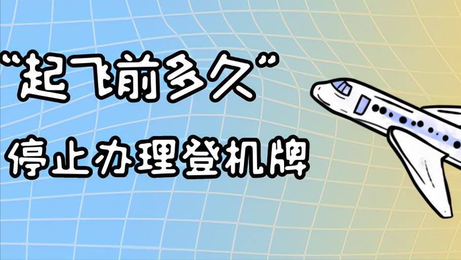 起飞前多久停止办值机,登机前多长时间停止办理登机牌
