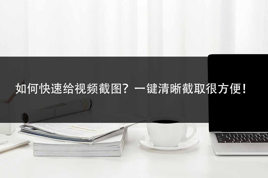 怎样截图截取视频片段,如何快速截取视频画面
