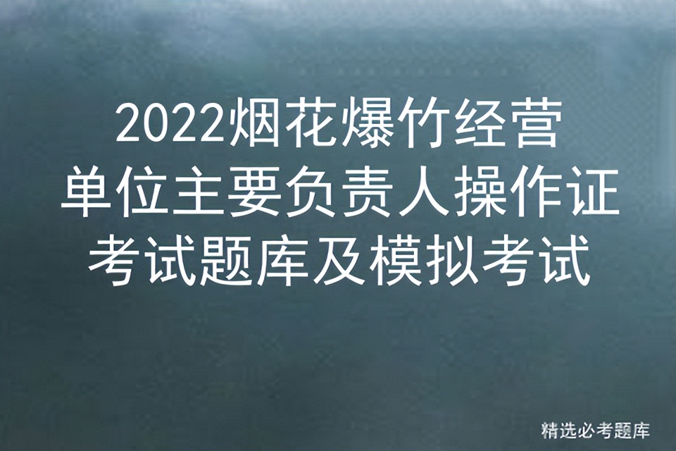 烟花爆竹经营负责人考试流程,烟花爆竹经营主要负责人题库