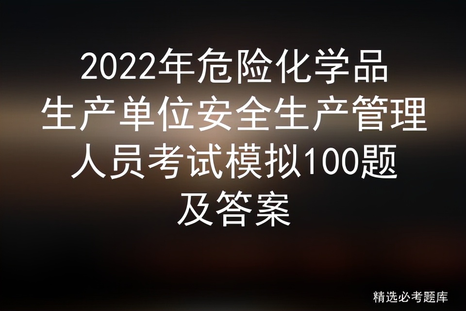2022年危险化学品生产单位安全生产管理人员考试模拟100题及答案