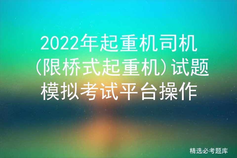 2022年起重机司机,限桥式起重机试题模拟考试平台操作