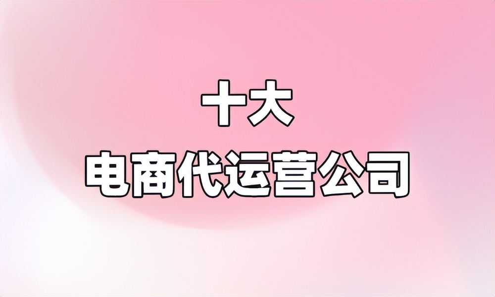 代运营公司十大排名,十大电商代运营公司费用