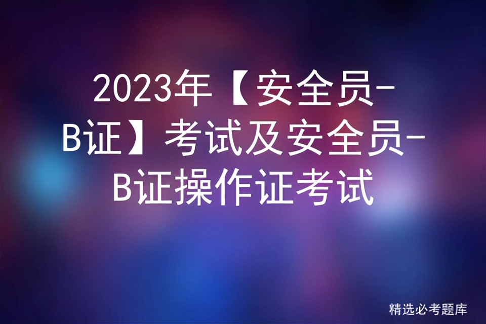 2022年安全员b证考试时间,2022年安全员b证考试条件